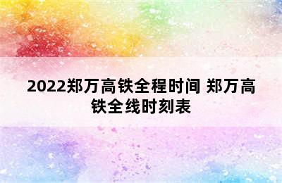 2022郑万高铁全程时间 郑万高铁全线时刻表